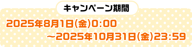 キャンペーン期間：2025年8月1日（金）0:00～2025年10月31日（金）23:59