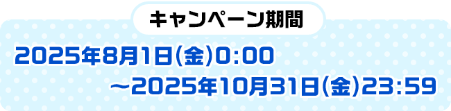 キャンペーン期間：2025年8月1日（金）0:00～2025年10月31日（金）23:59