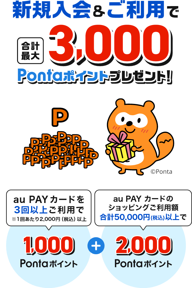 新規入会&ご利用で合計最大3,000Pontaポイントプレゼント！「au PAY カードを3回以上ご利用で 1,000Pontaポイント」+「au PAY カードのショッピングご利用額合計50,000円（税込）以上で2,000Pontaポイント」