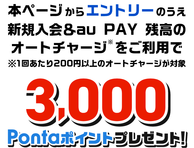 本ページからエントリーのうえ新規入会＆au PAY 残高のオートチャージ※をご利用で※1回あたり200円以上のオートチャージが対象 3,000Pontaポイントプレゼント！