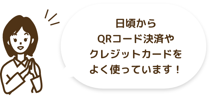 日頃からQRコード決済やクレジットカードをよく使っています！
