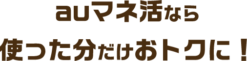 auマネ活なら使った分だけおトクに！