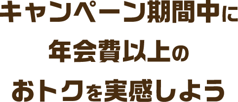 キャンペーン期間中に年会費以上のおトクを実感しよう