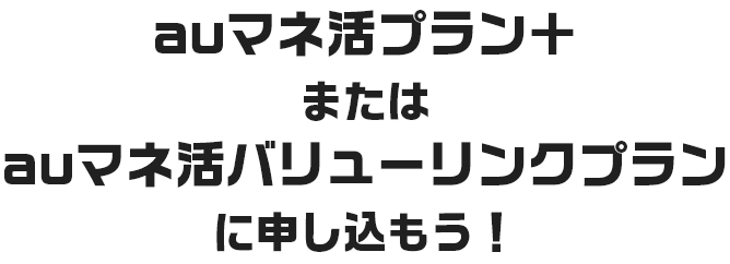auマネ活プラン＋またはauマネ活バリューリンクプランに申し込もう！