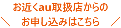 お近くau取扱店からのお申し込みはこちら